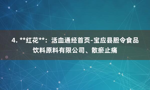4. **红花**:活血通经首页-宝应县胆令食品饮料原料有限公司、散瘀止痛